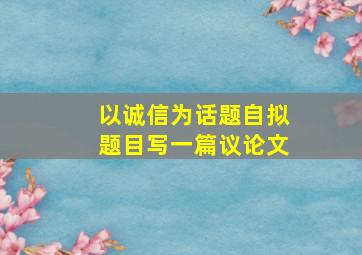 以诚信为话题自拟题目写一篇议论文