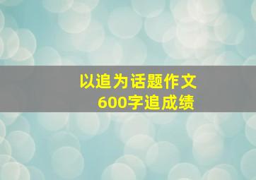 以追为话题作文600字追成绩