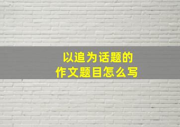 以追为话题的作文题目怎么写