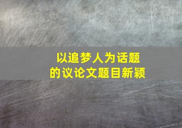 以追梦人为话题的议论文题目新颖