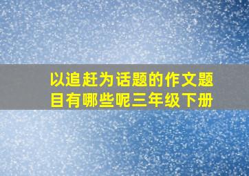 以追赶为话题的作文题目有哪些呢三年级下册