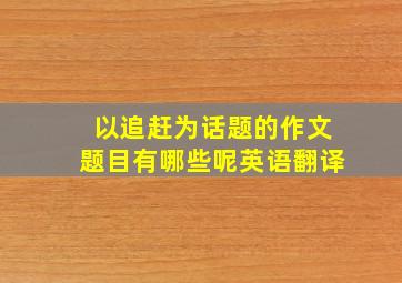 以追赶为话题的作文题目有哪些呢英语翻译