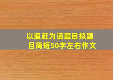 以追赶为话题自拟题目简短50字左右作文