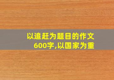 以追赶为题目的作文600字,以国家为重