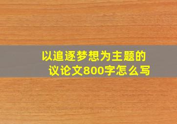 以追逐梦想为主题的议论文800字怎么写