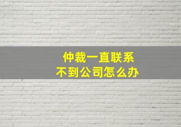 仲裁一直联系不到公司怎么办