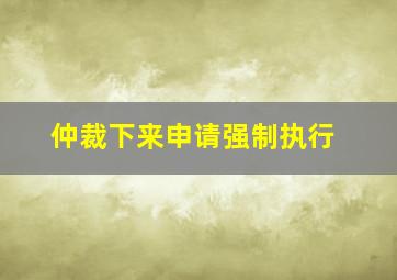 仲裁下来申请强制执行