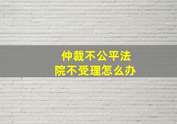 仲裁不公平法院不受理怎么办