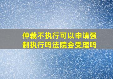 仲裁不执行可以申请强制执行吗法院会受理吗