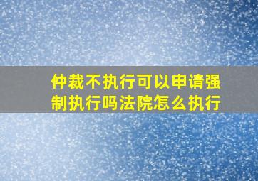 仲裁不执行可以申请强制执行吗法院怎么执行