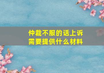 仲裁不服的话上诉需要提供什么材料