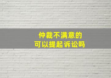 仲裁不满意的可以提起诉讼吗