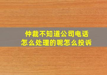 仲裁不知道公司电话怎么处理的呢怎么投诉