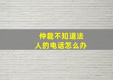 仲裁不知道法人的电话怎么办