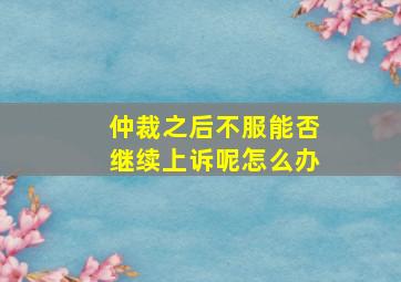 仲裁之后不服能否继续上诉呢怎么办