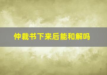 仲裁书下来后能和解吗