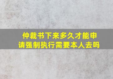 仲裁书下来多久才能申请强制执行需要本人去吗