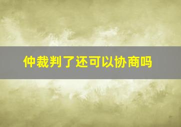 仲裁判了还可以协商吗