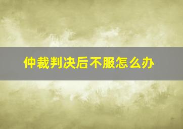 仲裁判决后不服怎么办