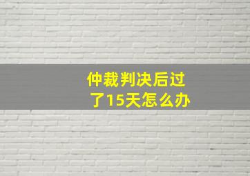 仲裁判决后过了15天怎么办