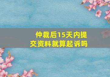 仲裁后15天内提交资料就算起诉吗