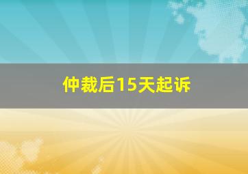 仲裁后15天起诉