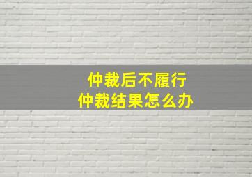 仲裁后不履行仲裁结果怎么办