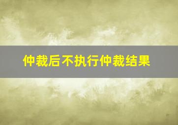 仲裁后不执行仲裁结果