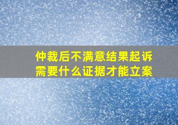 仲裁后不满意结果起诉需要什么证据才能立案