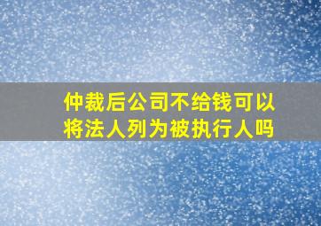 仲裁后公司不给钱可以将法人列为被执行人吗