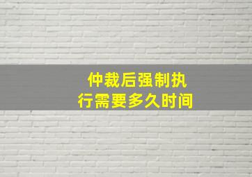 仲裁后强制执行需要多久时间