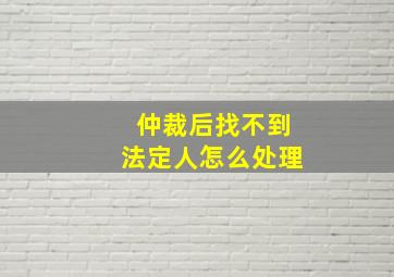 仲裁后找不到法定人怎么处理