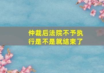 仲裁后法院不予执行是不是就结束了