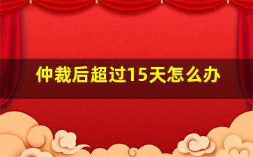 仲裁后超过15天怎么办