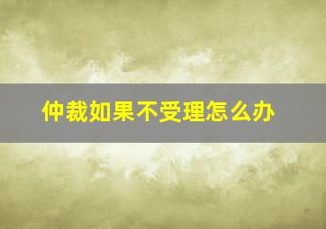 仲裁如果不受理怎么办