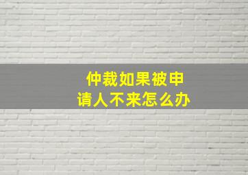 仲裁如果被申请人不来怎么办