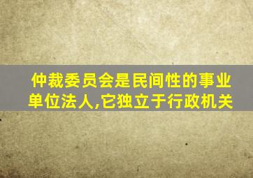 仲裁委员会是民间性的事业单位法人,它独立于行政机关