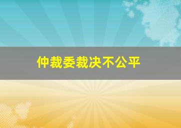 仲裁委裁决不公平