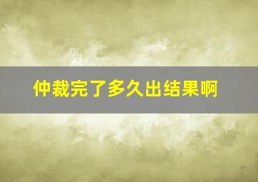 仲裁完了多久出结果啊