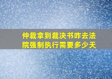 仲裁拿到裁决书咋去法院强制执行需要多少天