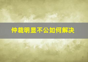 仲裁明显不公如何解决