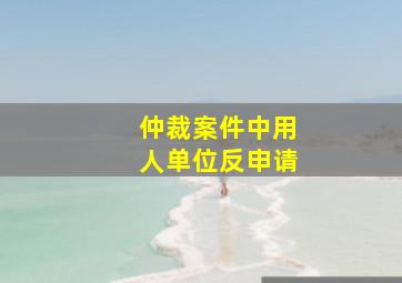 仲裁案件中用人单位反申请