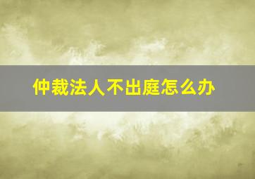 仲裁法人不出庭怎么办