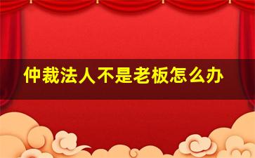 仲裁法人不是老板怎么办