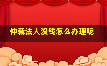 仲裁法人没钱怎么办理呢