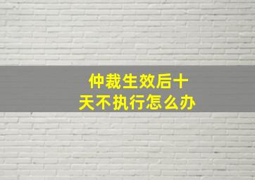 仲裁生效后十天不执行怎么办