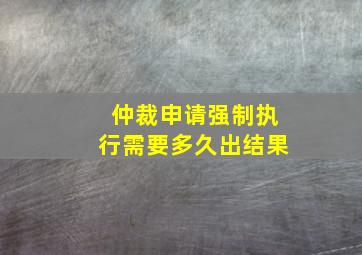 仲裁申请强制执行需要多久出结果