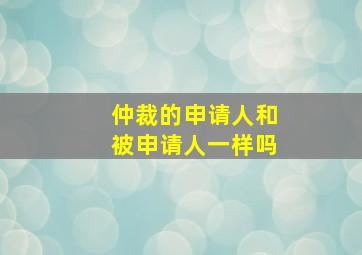 仲裁的申请人和被申请人一样吗