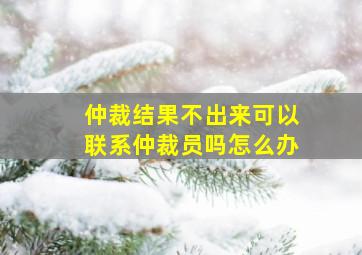 仲裁结果不出来可以联系仲裁员吗怎么办