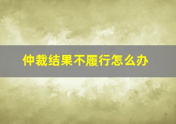 仲裁结果不履行怎么办